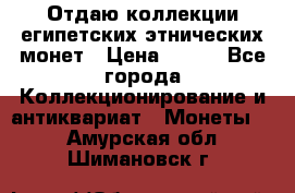 Отдаю коллекции египетских этнических монет › Цена ­ 500 - Все города Коллекционирование и антиквариат » Монеты   . Амурская обл.,Шимановск г.